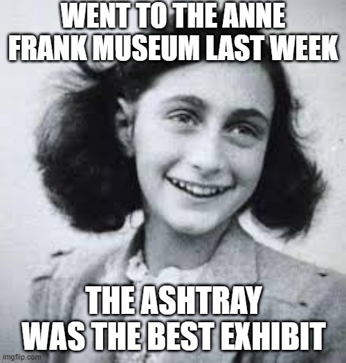 Anne Frank Museum | WENT TO THE ANNE FRANK MUSEUM LAST WEEK; THE ASHTRAY WAS THE BEST EXHIBIT | image tagged in snitches | made w/ Imgflip meme maker