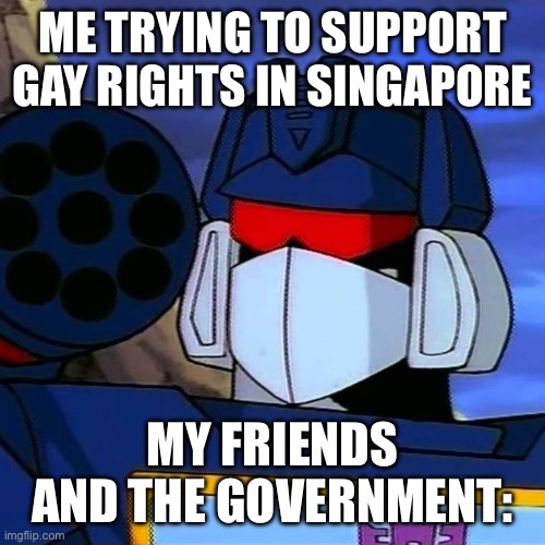Why no gay rights | ME TRYING TO SUPPORT GAY RIGHTS IN SINGAPORE; MY FRIENDS AND THE GOVERNMENT: | image tagged in soundwave | made w/ Imgflip meme maker