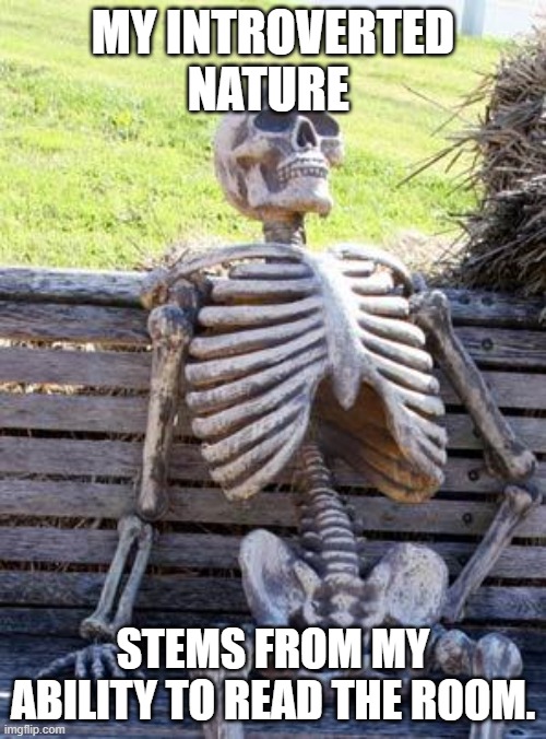 Waiting Skeleton Meme | MY INTROVERTED NATURE; STEMS FROM MY ABILITY TO READ THE ROOM. | image tagged in memes,waiting skeleton | made w/ Imgflip meme maker