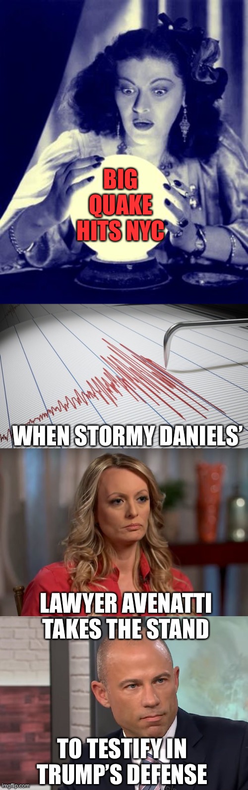 The big one is coming! | BIG QUAKE HITS NYC; WHEN STORMY DANIELS’; LAWYER AVENATTI TAKES THE STAND; TO TESTIFY IN TRUMP’S DEFENSE | image tagged in crystal ball,seismograph,stormy daniels,michael avenatti stormy daniels | made w/ Imgflip meme maker