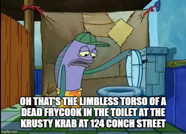spongebob oh that's real nice | OH THAT'S THE LIMBLESS TORSO OF A
DEAD FRYCOOK IN THE TOILET AT THE
KRUSTY KRAB AT 124 CONCH STREET | image tagged in spongebob oh that's real nice | made w/ Imgflip meme maker