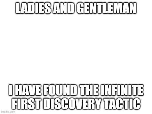 i have like 150 things unlocked and 20 of them are first discoveries | LADIES AND GENTLEMAN; I HAVE FOUND THE INFINITE FIRST DISCOVERY TACTIC | made w/ Imgflip meme maker