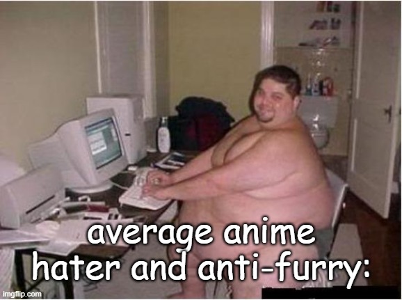 stay mad armpit foot sniffers | average anime hater and anti-furry: | image tagged in really fat guy on computer | made w/ Imgflip meme maker