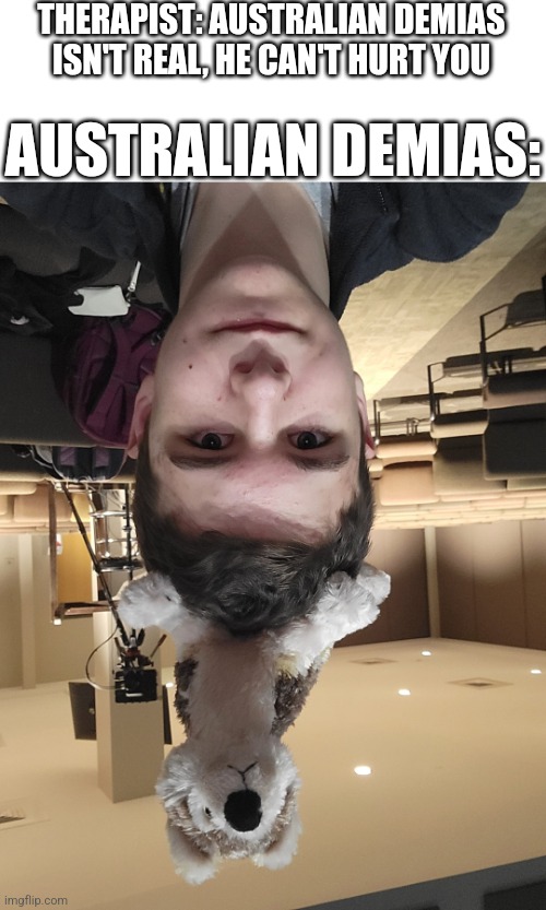 AUSTRALIAN DEMIAS:; THERAPIST: AUSTRALIAN DEMIAS ISN'T REAL, HE CAN'T HURT YOU | image tagged in ____ isn't real it can't hurt you | made w/ Imgflip meme maker