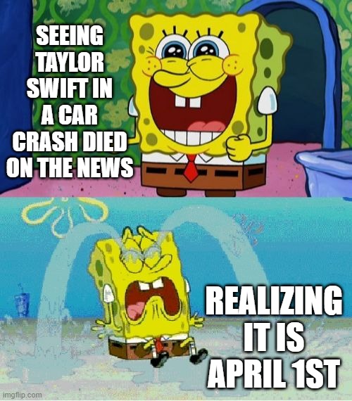 Best day ever, until I realized | SEEING TAYLOR SWIFT IN A CAR CRASH DIED ON THE NEWS; REALIZING IT IS APRIL 1ST | image tagged in spongebob happy and sad,overrated,taylor swift,happy and sad | made w/ Imgflip meme maker