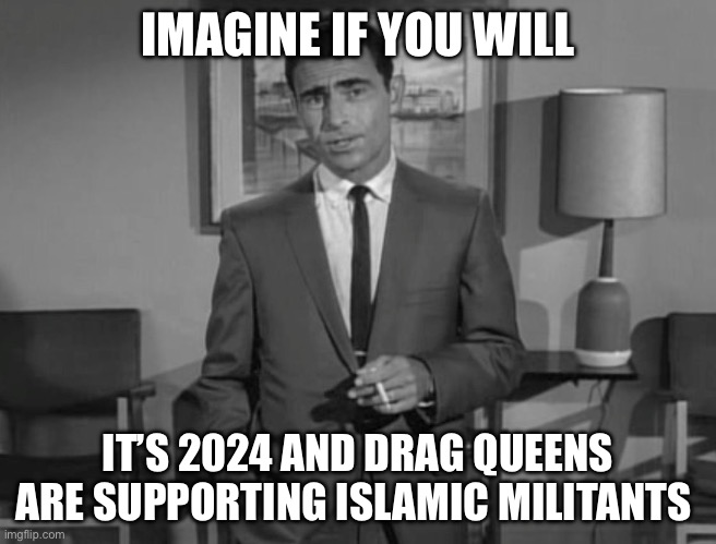 Rod Serling: Imagine If You Will | IMAGINE IF YOU WILL; IT’S 2024 AND DRAG QUEENS ARE SUPPORTING ISLAMIC MILITANTS | image tagged in rod serling imagine if you will,palestine,israel | made w/ Imgflip meme maker