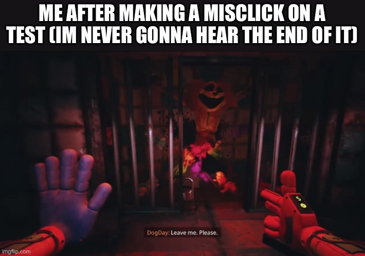 Dogday leave me. Please. | ME AFTER MAKING A MISCLICK ON A TEST (IM NEVER GONNA HEAR THE END OF IT) | image tagged in dogday leave me please | made w/ Imgflip meme maker