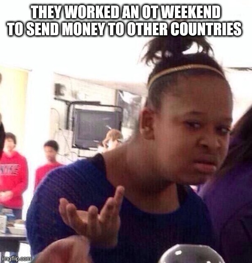 Black Girl Wat | THEY WORKED AN OT WEEKEND TO SEND MONEY TO OTHER COUNTRIES | image tagged in memes,black girl wat | made w/ Imgflip meme maker