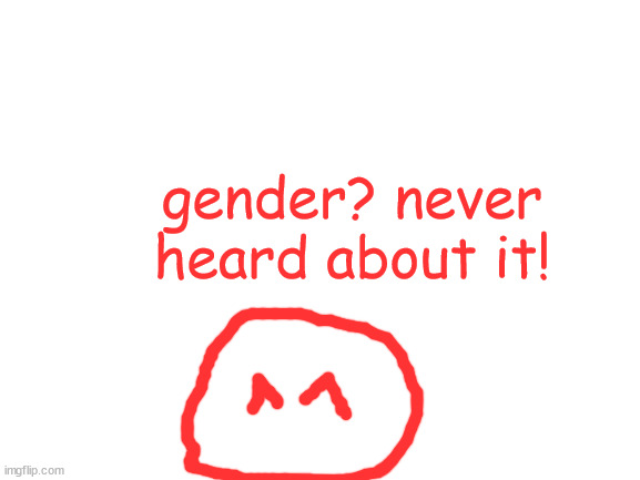 just a silly drawing for you lgbtq's here | gender? never heard about it! | image tagged in blank white template | made w/ Imgflip meme maker
