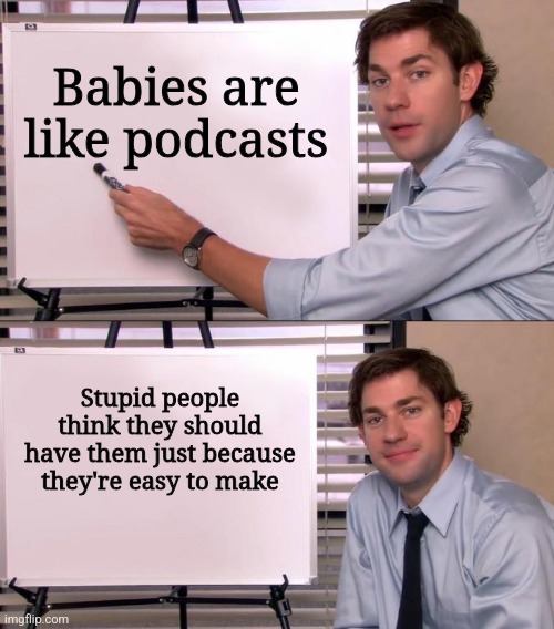 Jim Halpert Explains | Babies are like podcasts; Stupid people think they should have them just because they're easy to make | image tagged in jim halpert explains | made w/ Imgflip meme maker