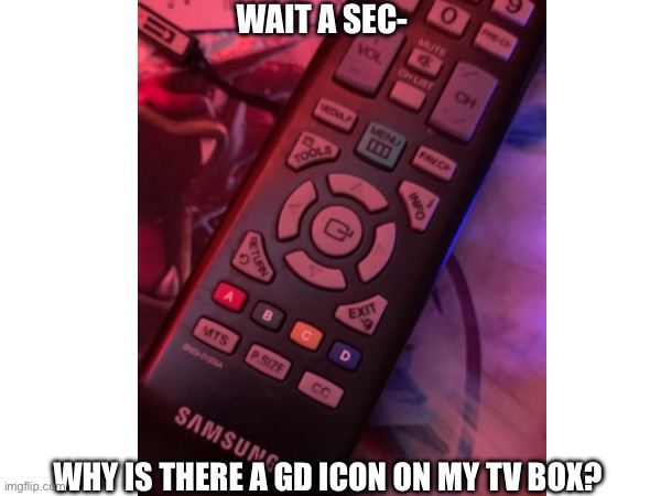 Hold up | WAIT A SEC-; WHY IS THERE A GD ICON ON MY TV BOX? | image tagged in geometry dash | made w/ Imgflip meme maker