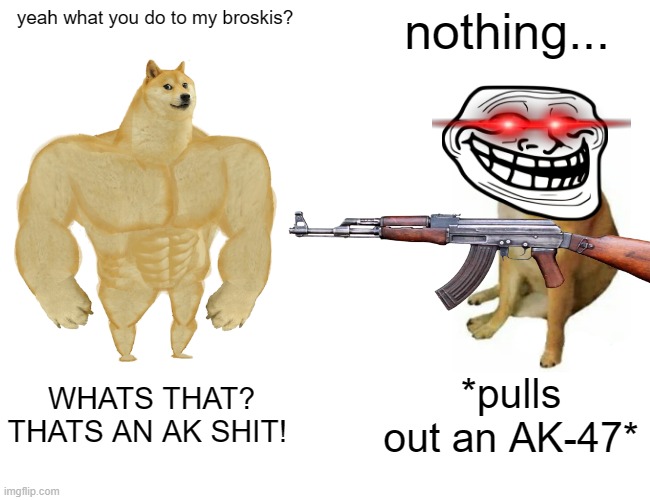 Buff Doge vs. Cheems Meme | nothing... yeah what you do to my broskis? WHATS THAT? THATS AN AK SHIT! *pulls out an AK-47* | image tagged in memes,buff doge vs cheems,change my mind | made w/ Imgflip meme maker