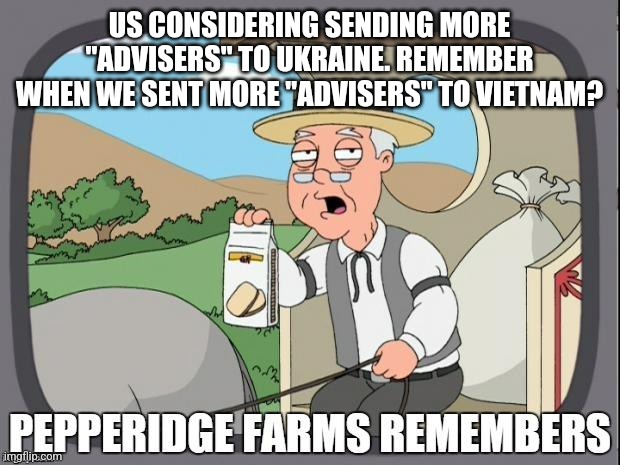 PEPPERIDGE FARMS REMEMBERS | US CONSIDERING SENDING MORE "ADVISERS" TO UKRAINE. REMEMBER WHEN WE SENT MORE "ADVISERS" TO VIETNAM? | image tagged in pepperidge farms remembers | made w/ Imgflip meme maker