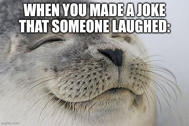 Satisfied Seal Meme | WHEN YOU MADE A JOKE THAT SOMEONE LAUGHED: | image tagged in memes,satisfied seal | made w/ Imgflip meme maker