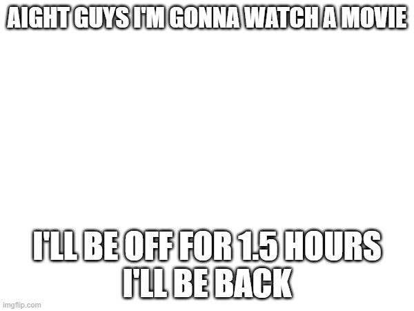 AIGHT GUYS I'M GONNA WATCH A MOVIE; I'LL BE OFF FOR 1.5 HOURS

I'LL BE BACK | made w/ Imgflip meme maker