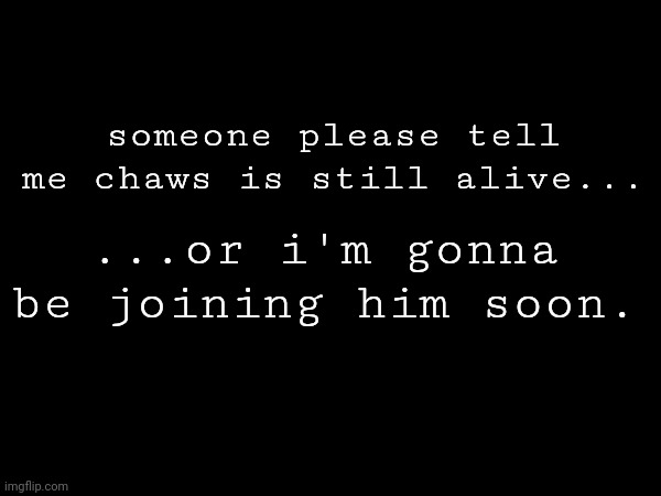 i said if any of y'all died i'd die with you...and i'm gonna keep my promises. | someone please tell me chaws is still alive... ...or i'm gonna be joining him soon. | made w/ Imgflip meme maker