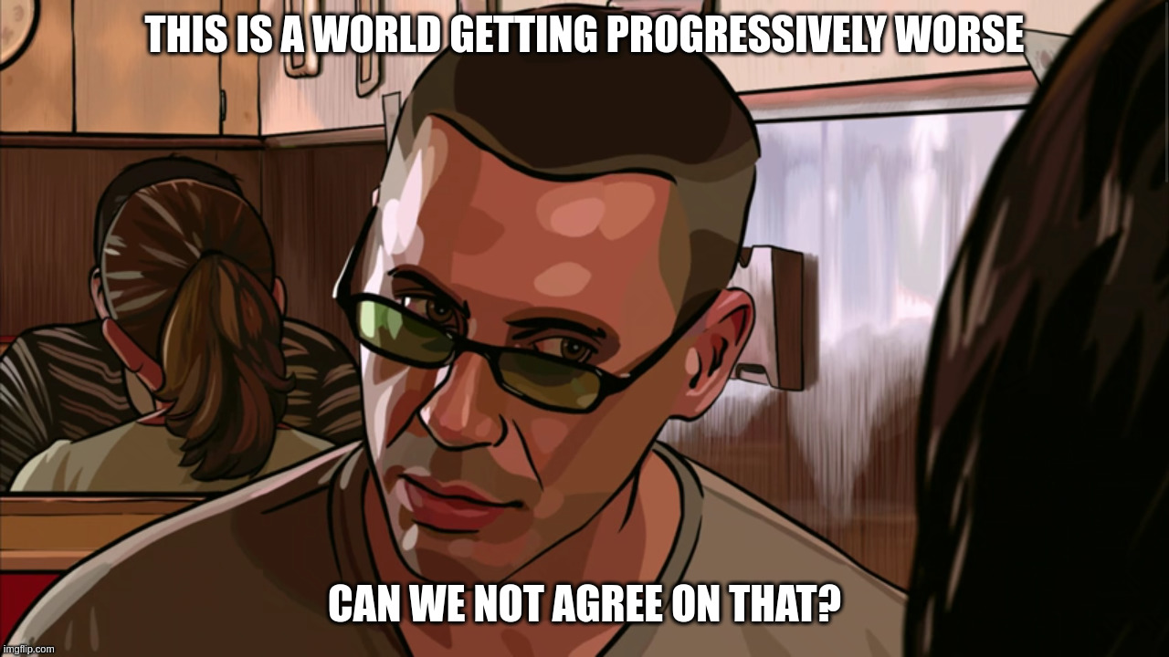 A Scanner Darkly | THIS IS A WORLD GETTING PROGRESSIVELY WORSE; CAN WE NOT AGREE ON THAT? | image tagged in this is a world getting progressively worse | made w/ Imgflip meme maker