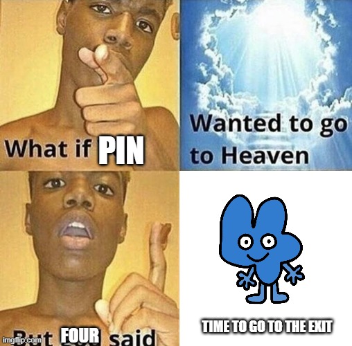 shitpost | PIN; TIME TO GO TO THE EXIT; FOUR | image tagged in what if you wanted to go to heaven | made w/ Imgflip meme maker