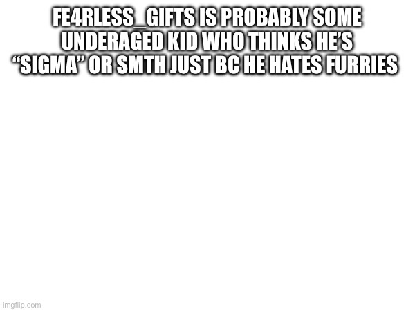 FE4RLESS_GIFTS IS PROBABLY SOME UNDERAGED KID WHO THINKS HE’S “SIGMA” OR SMTH JUST BC HE HATES FURRIES | made w/ Imgflip meme maker