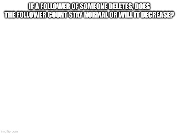 IF A FOLLOWER OF SOMEONE DELETES, DOES THE FOLLOWER COUNT STAY NORMAL OR WILL IT DECREASE? | made w/ Imgflip meme maker