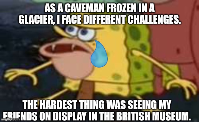 Spongegar Meme | AS A CAVEMAN FROZEN IN A GLACIER, I FACE DIFFERENT CHALLENGES. THE HARDEST THING WAS SEEING MY FRIENDS ON DISPLAY IN THE BRITISH MUSEUM. | image tagged in memes,spongegar | made w/ Imgflip meme maker