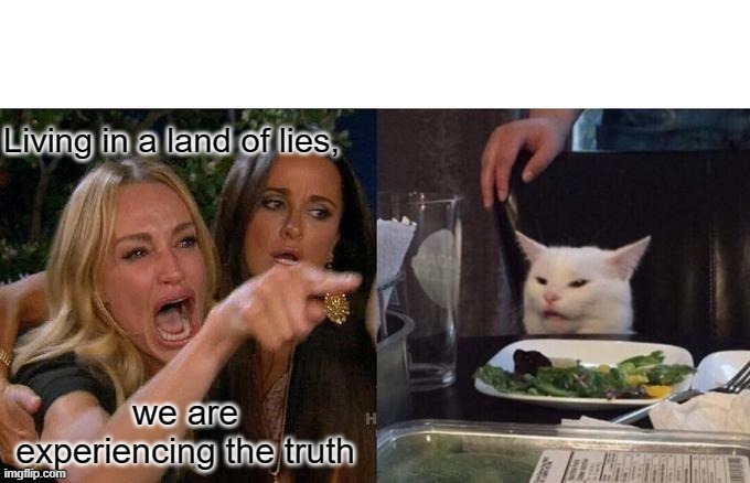 Woman Yelling At Cat | Living in a land of lies, we are experiencing the truth | image tagged in memes,woman yelling at cat | made w/ Imgflip meme maker