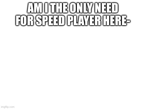 AM I THE ONLY NEED FOR SPEED PLAYER HERE- | made w/ Imgflip meme maker