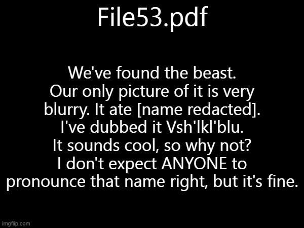 File53.pdf | File53.pdf; We've found the beast. Our only picture of it is very blurry. It ate [name redacted]. I've dubbed it Vsh'lkl'blu. It sounds cool, so why not? I don't expect ANYONE to pronounce that name right, but it's fine. | made w/ Imgflip meme maker