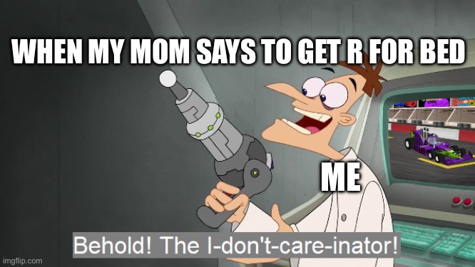 Idc | WHEN MY MOM SAYS TO GET READY FOR BED; ME | image tagged in the i don't care inator | made w/ Imgflip meme maker