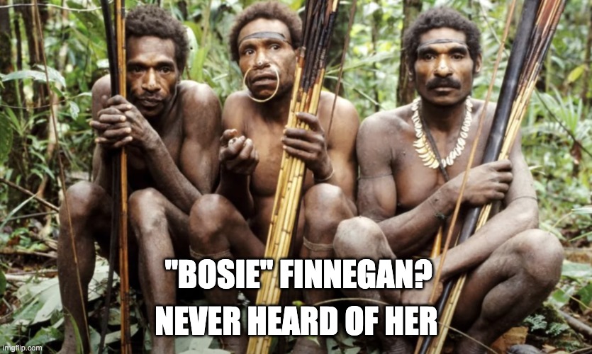 Meanwhile, Fact Checkers Visit New Guinea | NEVER HEARD OF HER; "BOSIE" FINNEGAN? | image tagged in bosie finnegan,biden,uncle bosie | made w/ Imgflip meme maker