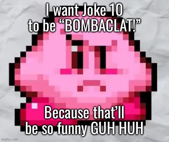 I want Joke 10 to be “BOMBACLAT!”; Because that’ll be so funny GUH HUH | made w/ Imgflip meme maker