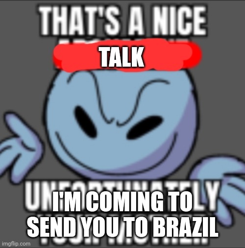 That's a nice. Unfortunately your mother | TALK I'M COMING TO SEND YOU TO BRAZIL | image tagged in that's a nice unfortunately your mother | made w/ Imgflip meme maker