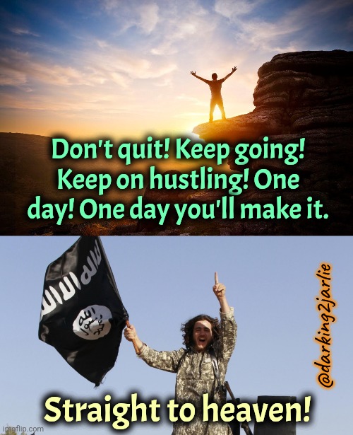 Friday Motivation | Don't quit! Keep going! Keep on hustling! One day! One day you'll make it. @darking2jarlie; Straight to heaven! | image tagged in motivational poster,isis jihadist thumbs up agrees,islamic terrorism,dark humor | made w/ Imgflip meme maker