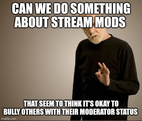 George Carlin - hi res | CAN WE DO SOMETHING ABOUT STREAM MODS; THAT SEEM TO THINK IT'S OKAY TO BULLY OTHERS WITH THEIR MODERATOR STATUS | image tagged in george carlin - hi res | made w/ Imgflip meme maker