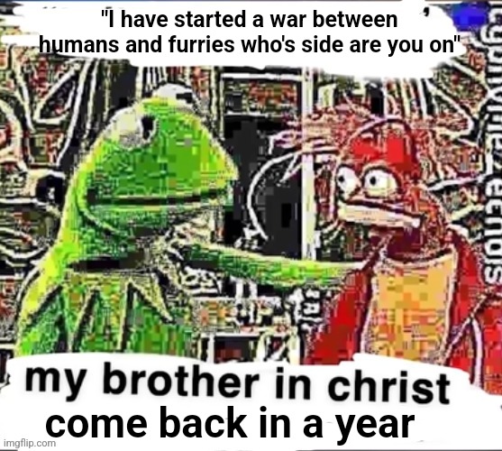 My brother in Christ | "I have started a war between humans and furries who's side are you on" come back in a year | image tagged in my brother in christ | made w/ Imgflip meme maker