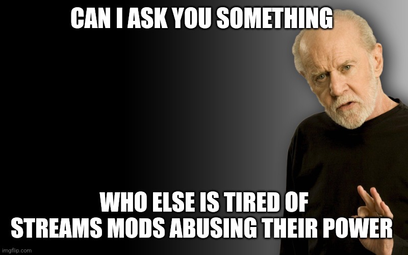 George carlin | CAN I ASK YOU SOMETHING; WHO ELSE IS TIRED OF STREAMS MODS ABUSING THEIR POWER | image tagged in george carlin | made w/ Imgflip meme maker