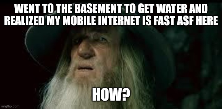 (my dad keeps our water in the basement because its always cold there) | WENT TO THE BASEMENT TO GET WATER AND REALIZED MY MOBILE INTERNET IS FAST ASF HERE; HOW? | image tagged in gandalf | made w/ Imgflip meme maker