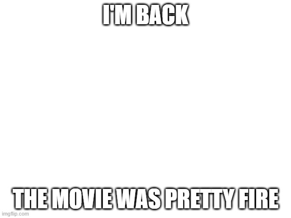 I'M BACK; THE MOVIE WAS PRETTY FIRE | made w/ Imgflip meme maker