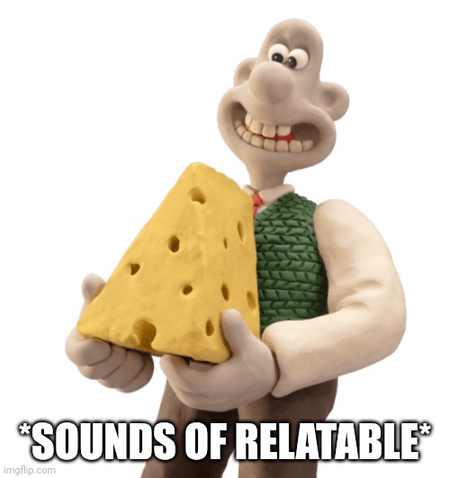 Wallace and gromit cheese | *SOUNDS OF RELATABLE* | image tagged in wallace and gromit cheese | made w/ Imgflip meme maker