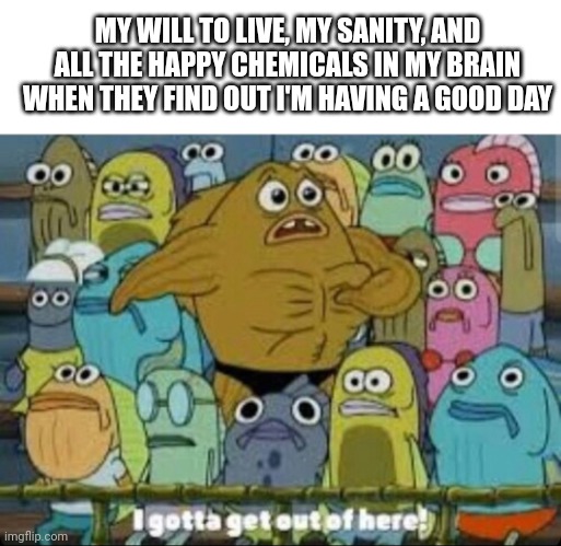 But inside I'm | MY WILL TO LIVE, MY SANITY, AND ALL THE HAPPY CHEMICALS IN MY BRAIN WHEN THEY FIND OUT I'M HAVING A GOOD DAY | image tagged in i gotta get outta here spongebob,happy chemicals,sanity | made w/ Imgflip meme maker