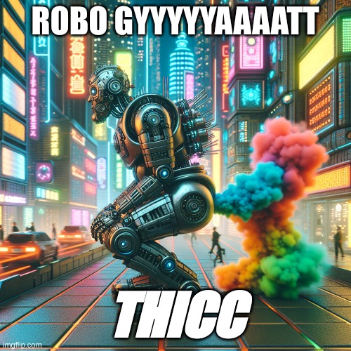 mmmmmm thicc | ROBO GYYYYYAAAATT; THICC | image tagged in gyatt,fart,robot,future | made w/ Imgflip meme maker