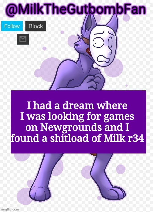 Crying rn | I had a dream where I was looking for games on Newgrounds and I found a shitload of Milk r34 | image tagged in milk but he's a mask-wearing wolf thanks wallhammer | made w/ Imgflip meme maker