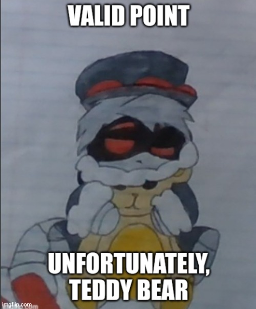 Valid point. Unfortunately, teddy bear. | image tagged in valid point unfortunately teddy bear | made w/ Imgflip meme maker