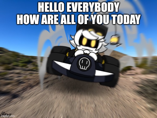 Idk | HELLO EVERYBODY HOW ARE ALL OF YOU TODAY | image tagged in n driving a car at you | made w/ Imgflip meme maker