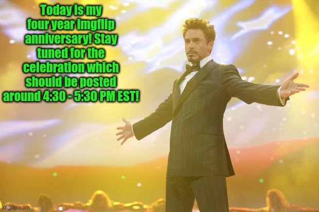Stay tuned! | Today is my four year imgflip anniversary! Stay tuned for the celebration which should be posted around 4:30 - 5:30 PM EST! | image tagged in tony stark success | made w/ Imgflip meme maker