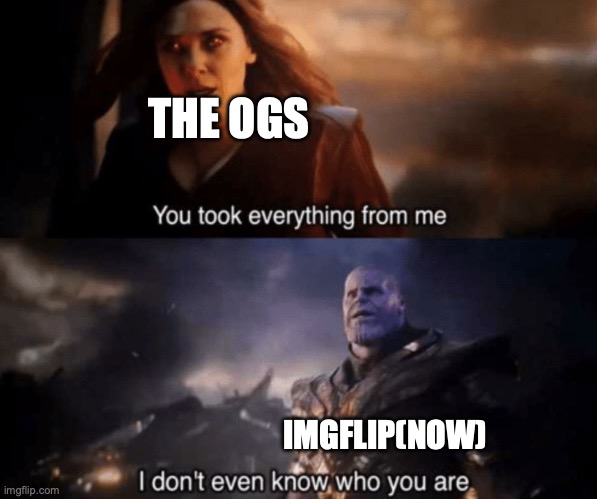 true | THE OGS IMGFLIP(NOW) | image tagged in you took everything from me - i don't even know who you are,memes,funny,true,you have been eternally cursed for reading the tags | made w/ Imgflip meme maker