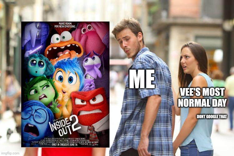 my @$$ distracted by inside out 2 | ME; VEE'S MOST NORMAL DAY; DONT GOOGLE THAT | image tagged in inside out 2,burgerkiss | made w/ Imgflip meme maker