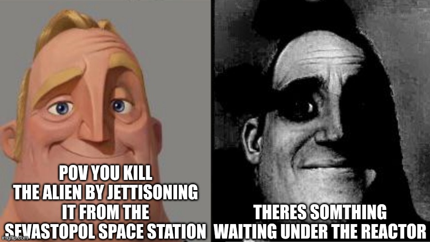 Traumatized Mr. Incredible | POV YOU KILL THE ALIEN BY JETTISONING IT FROM THE SEVASTOPOL SPACE STATION; THERES SOMTHING WAITING UNDER THE REACTOR | image tagged in traumatized mr incredible | made w/ Imgflip meme maker