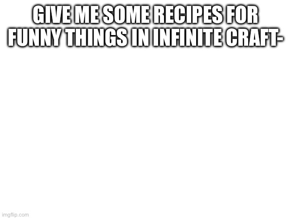 GIVE ME SOME RECIPES FOR FUNNY THINGS IN INFINITE CRAFT- | made w/ Imgflip meme maker