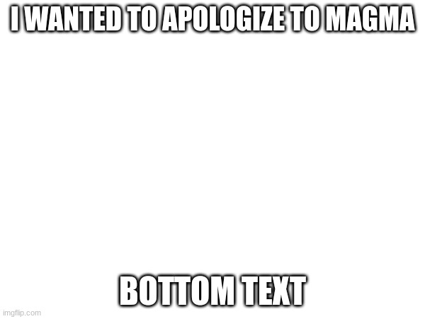 I WANTED TO APOLOGIZE TO MAGMA; BOTTOM TEXT | made w/ Imgflip meme maker